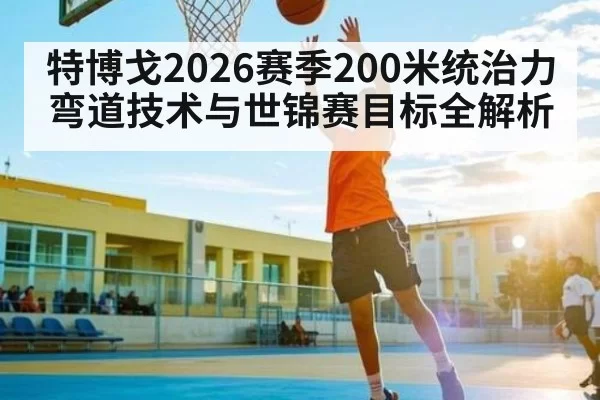 特博戈2026赛季200米统治力弯道技术与世锦赛目标全解析 | CS:GO